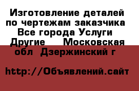 Изготовление деталей по чертежам заказчика - Все города Услуги » Другие   . Московская обл.,Дзержинский г.